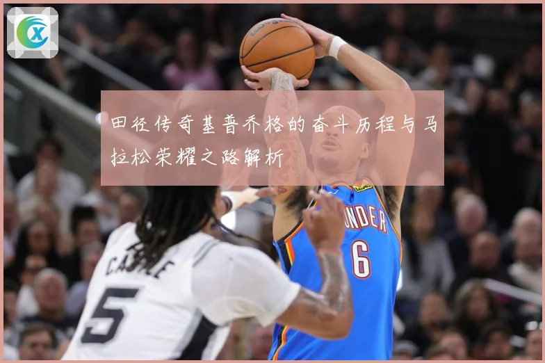 田径传奇基普乔格的奋斗历程与马拉松荣耀之路解析