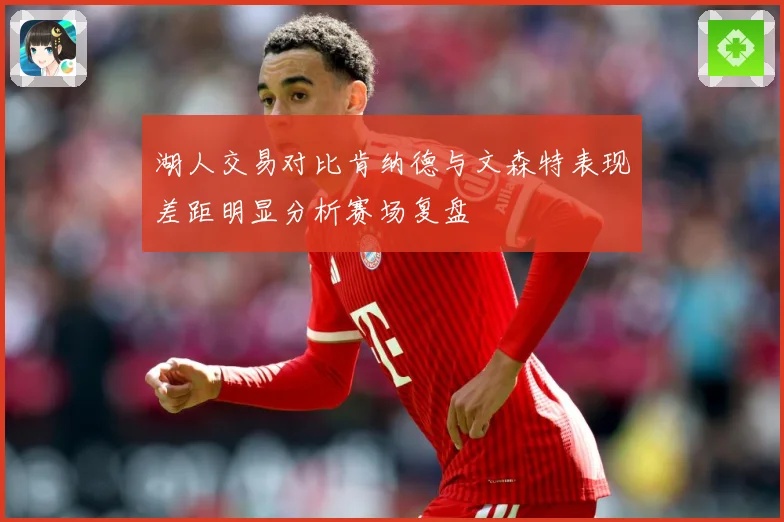 湖人交易对比肯纳德与文森特表现差距明显分析赛场复盘