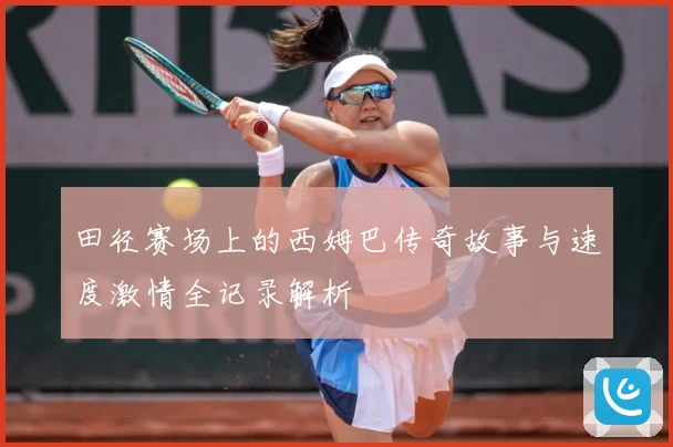 田径赛场上的西姆巴传奇故事与速度激情全记录解析