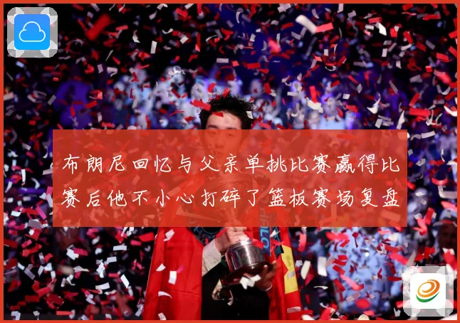布朗尼回忆与父亲单挑比赛赢得比赛后他不小心打碎了篮板赛场复盘