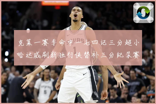 克莱一赛季命中一七四记三分超小哈达威刷新独行侠替补三分纪录赛场复盘