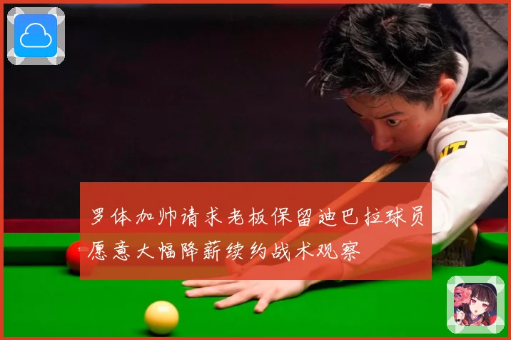 罗体加帅请求老板保留迪巴拉球员愿意大幅降薪续约战术观察