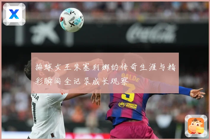 排球女王朱塞利娜的传奇生涯与精彩瞬间全记录成长观察