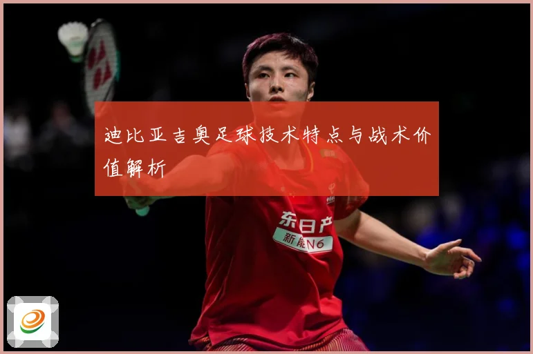 迪比亚吉奥足球技术特点与战术价值解析