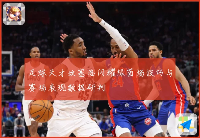 足球天才坎塞洛闪耀绿茵场技巧与赛场表现数据研判