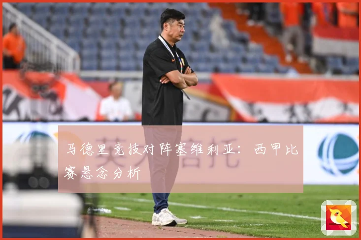 马德里竞技对阵塞维利亚：西甲比赛悬念分析