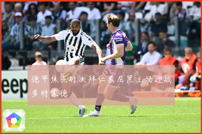 德甲焦点对决拜仁慕尼黑主场迎战多特蒙德