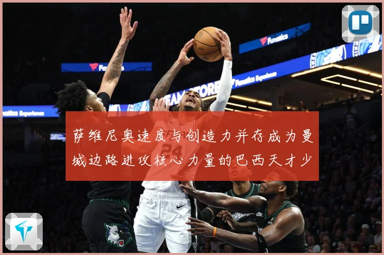 萨维尼奥速度与创造力并存成为曼城边路进攻核心力量的巴西天才少年解析