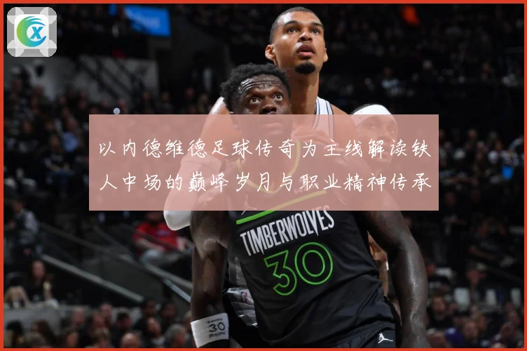 以内德维德足球传奇为主线解读铁人中场的巅峰岁月与职业精神传承之路全景纪实