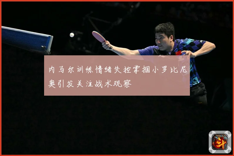 内马尔训练情绪失控掌掴小罗比尼奥引发关注战术观察