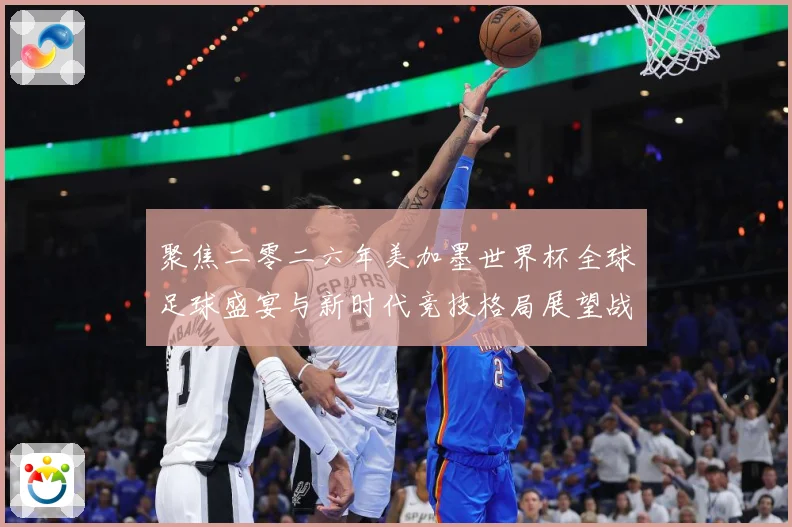 聚焦二零二六年美加墨世界杯全球足球盛宴与新时代竞技格局展望战术观察
