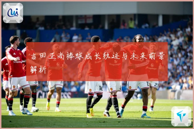 吉田正尚棒球成长轨迹与未来前景解析