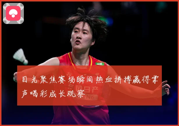 目光聚焦赛场瞬间热血拼搏赢得掌声喝彩成长观察