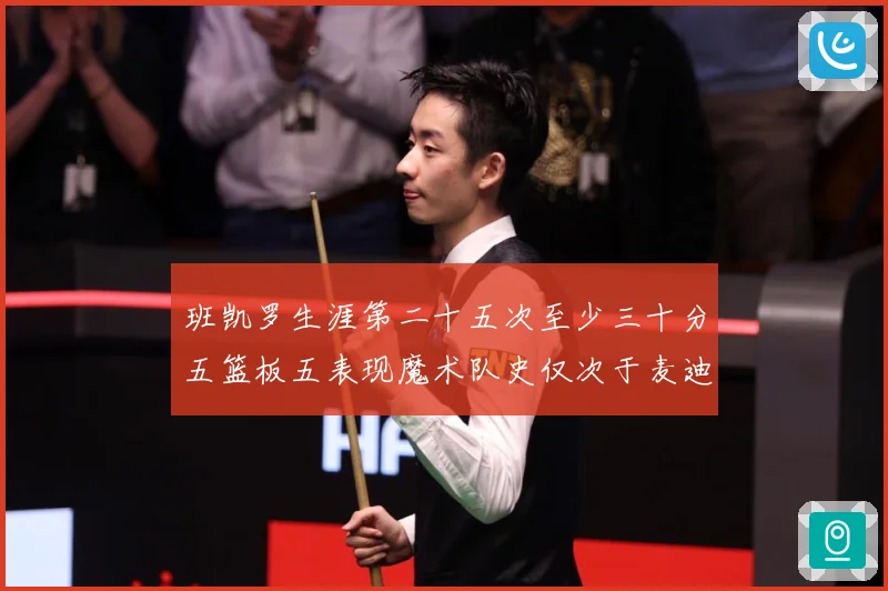 班凯罗生涯第二十五次至少三十分五篮板五表现魔术队史仅次于麦迪赛场复盘