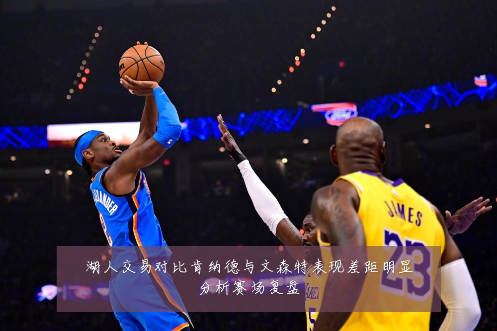湖人交易对比肯纳德与文森特表现差距明显分析赛场复盘