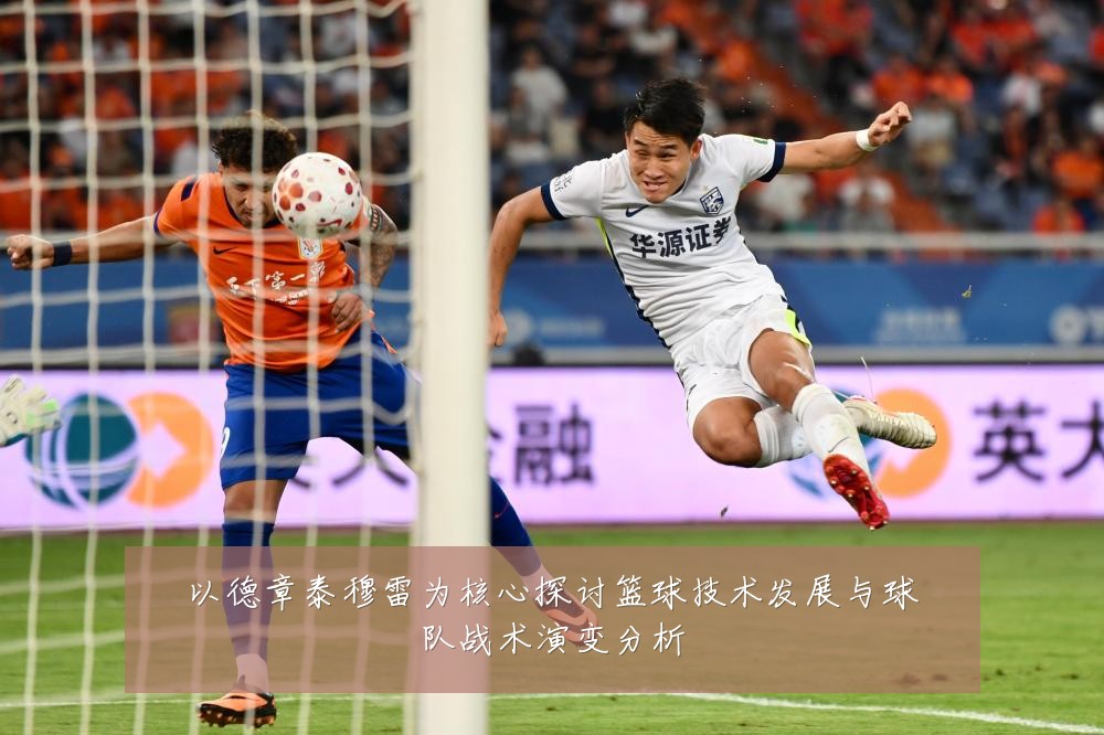 以德章泰穆雷为核心探讨篮球技术发展与球队战术演变分析