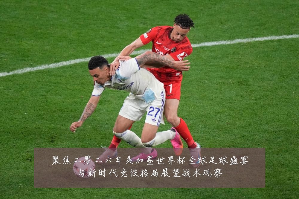 聚焦二零二六年美加墨世界杯全球足球盛宴与新时代竞技格局展望战术观察