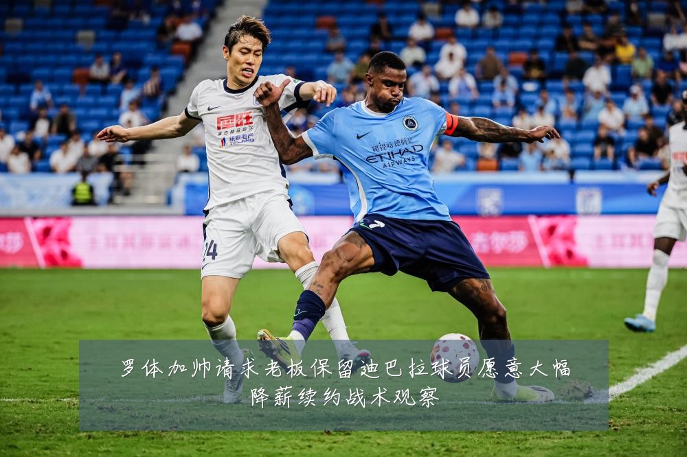 罗体加帅请求老板保留迪巴拉球员愿意大幅降薪续约战术观察