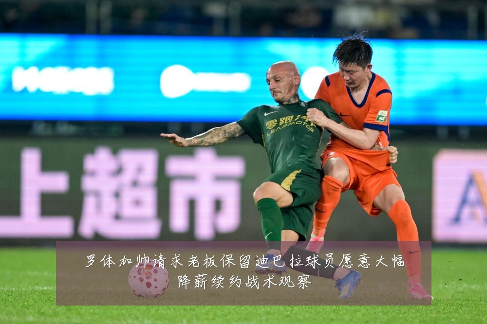 罗体加帅请求老板保留迪巴拉球员愿意大幅降薪续约战术观察